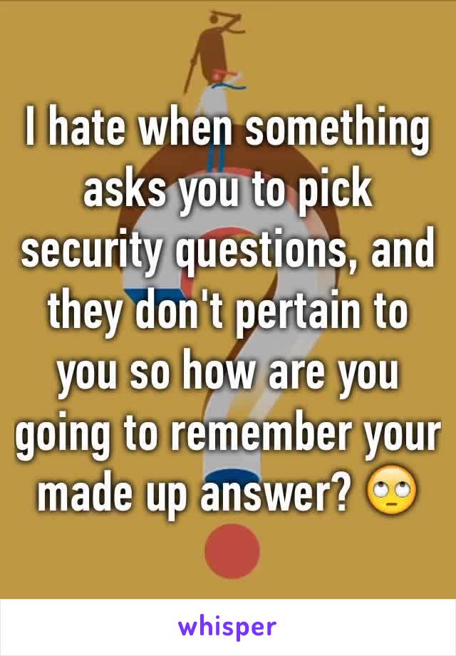 I hate when something asks you to pick security questions, and they don't pertain to you so how are you going to remember your made up answer? 🙄