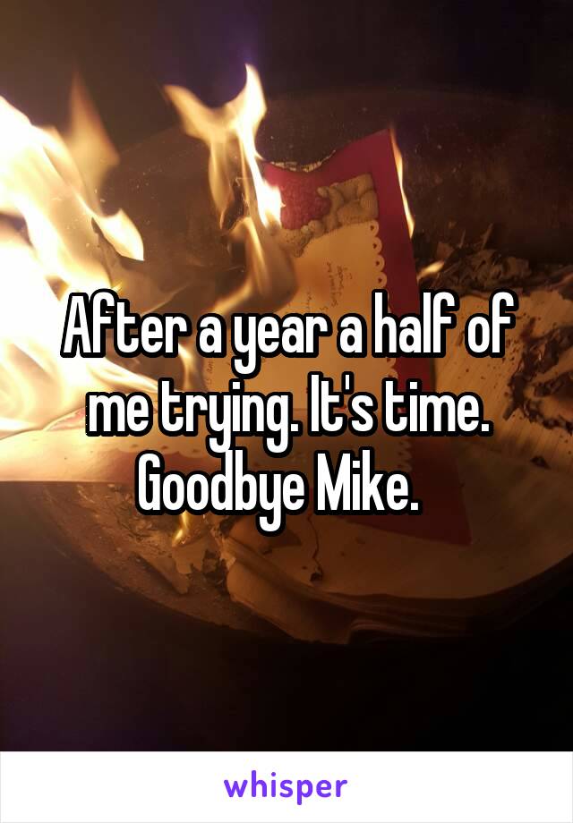 After a year a half of me trying. It's time. Goodbye Mike.  