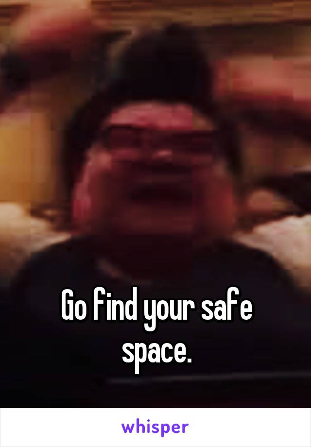 




Go find your safe space.