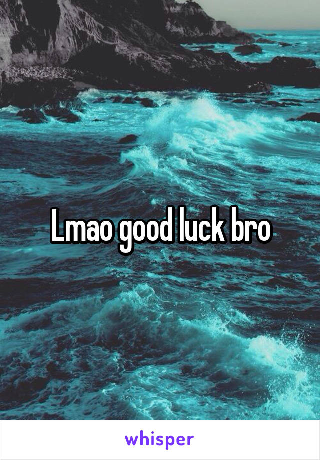 Lmao good luck bro