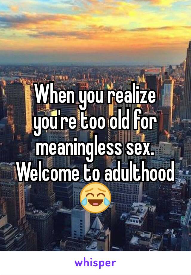 When you realize you're too old for meaningless sex. Welcome to adulthood 😂