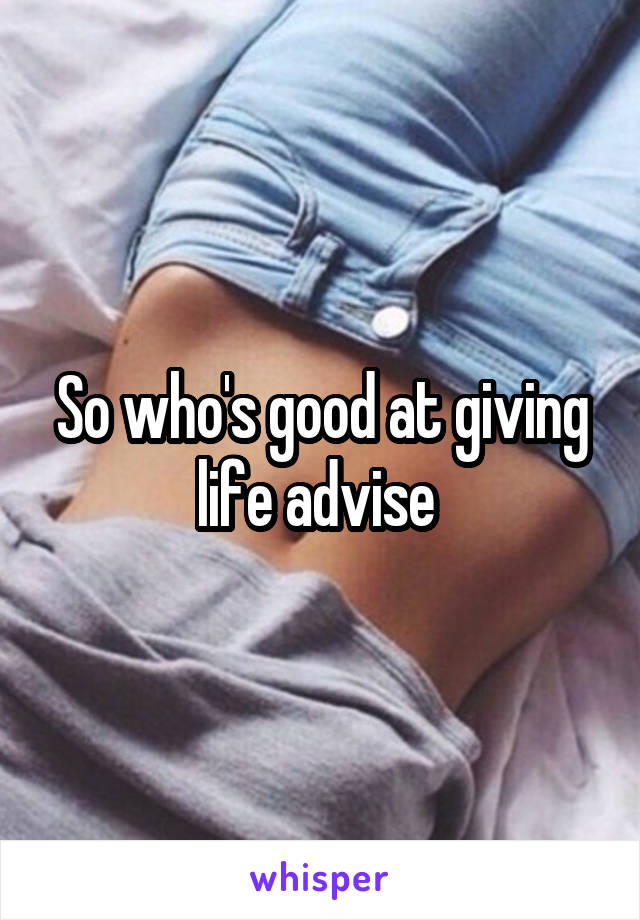 So who's good at giving life advise 