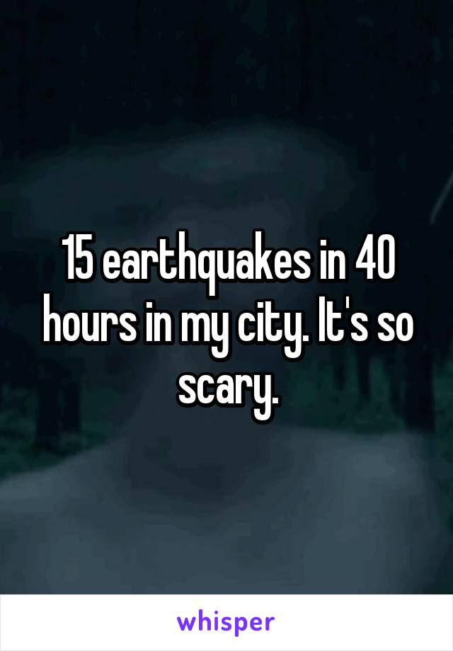 15 earthquakes in 40 hours in my city. It's so scary.