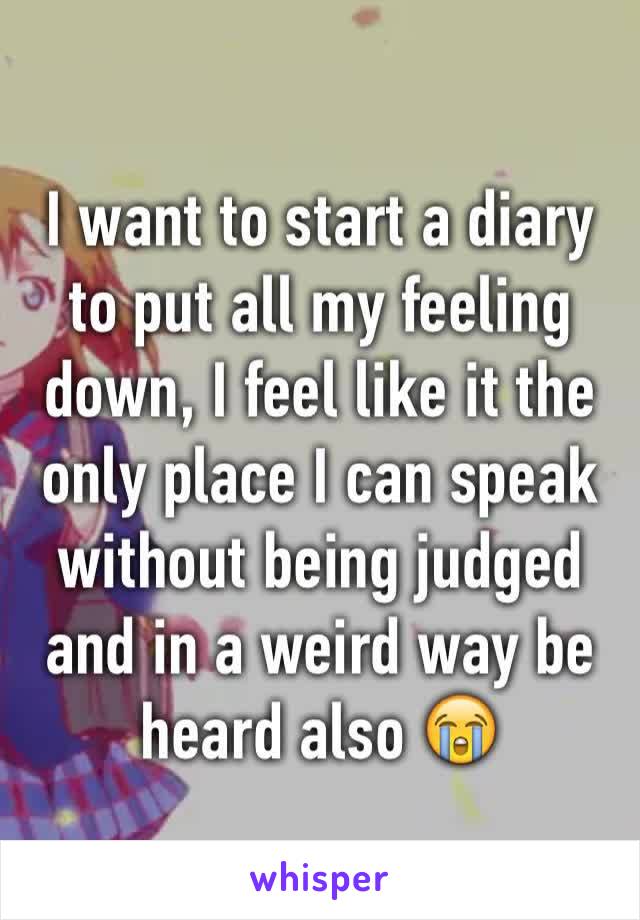 I want to start a diary to put all my feeling down, I feel like it the only place I can speak without being judged and in a weird way be heard also 😭