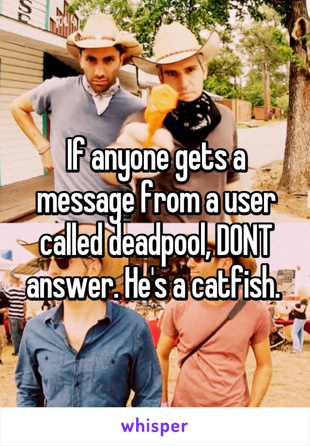 If anyone gets a message from a user called deadpool, DONT answer. He's a catfish. 