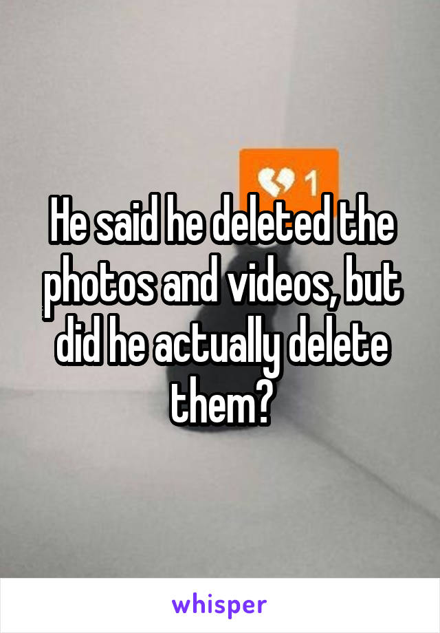 He said he deleted the photos and videos, but did he actually delete them?