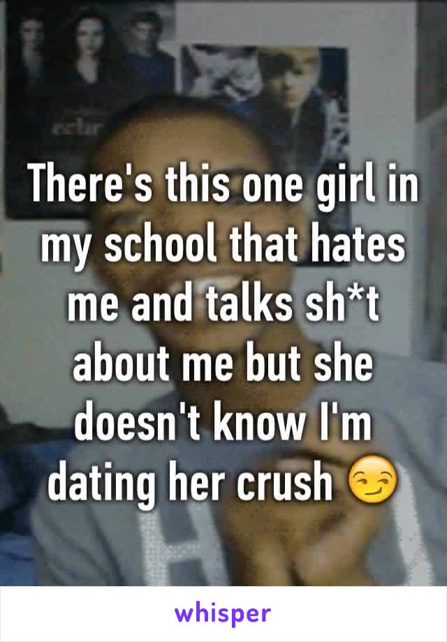 There's this one girl in my school that hates me and talks sh*t about me but she doesn't know I'm dating her crush 😏