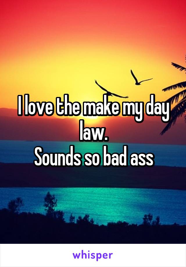 I love the make my day law.
Sounds so bad ass