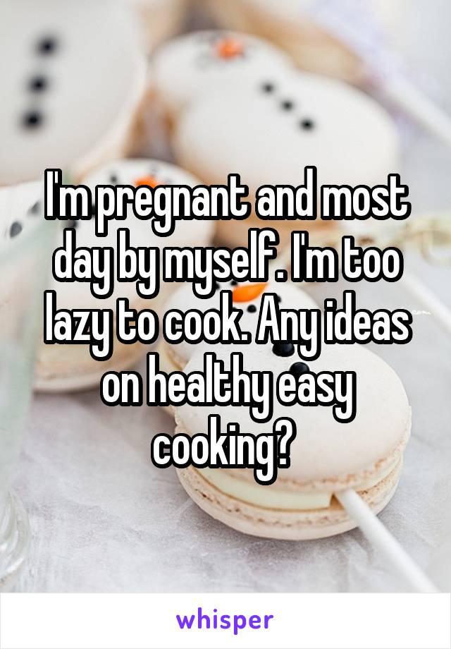 I'm pregnant and most day by myself. I'm too lazy to cook. Any ideas on healthy easy cooking? 