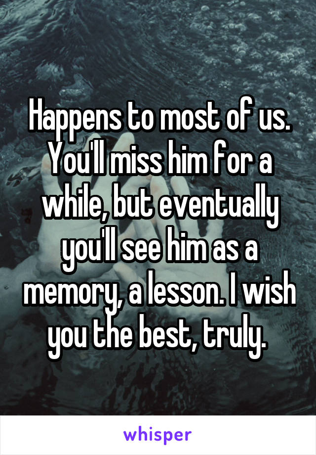 Happens to most of us. You'll miss him for a while, but eventually you'll see him as a memory, a lesson. I wish you the best, truly. 