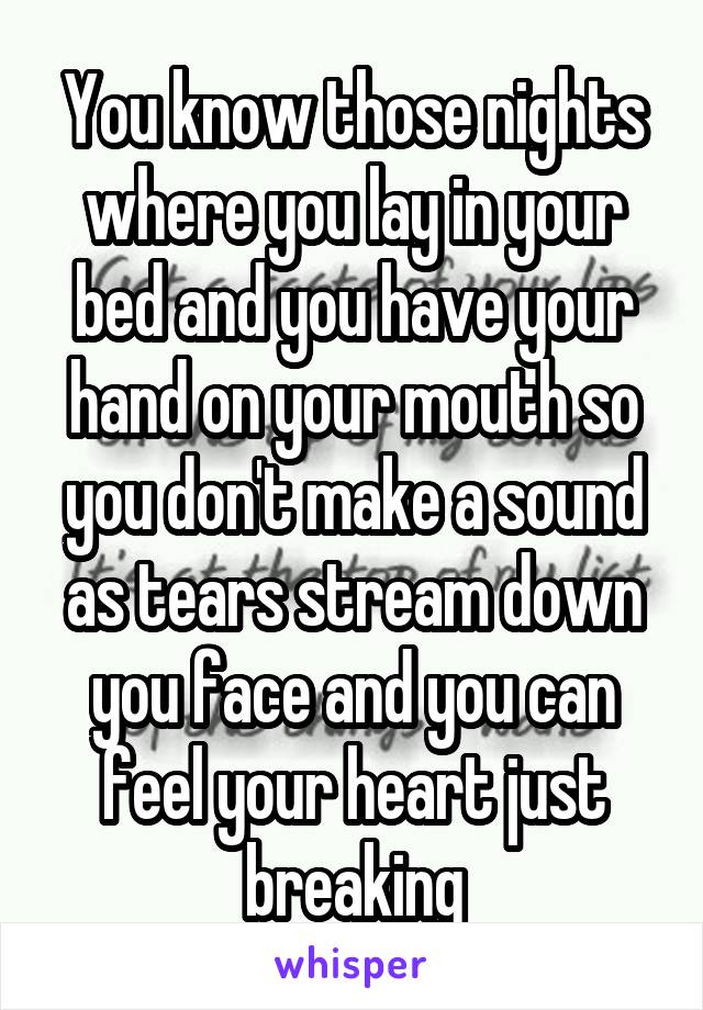 You know those nights where you lay in your bed and you have your hand on your mouth so you don't make a sound as tears stream down you face and you can feel your heart just breaking
