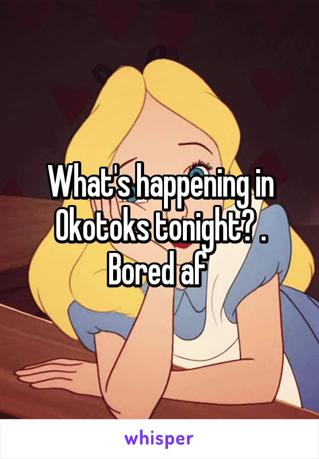 What's happening in Okotoks tonight? . Bored af 