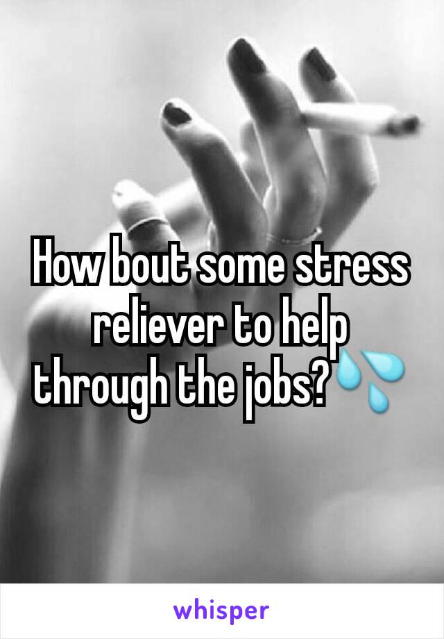 How bout some stress reliever to help through the jobs?💦