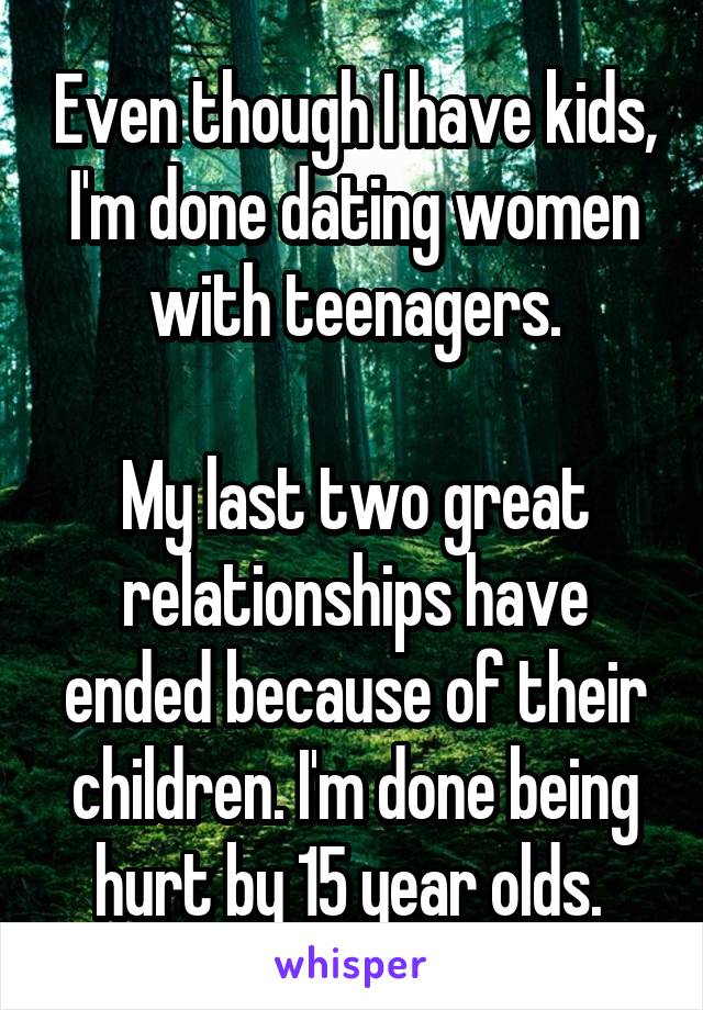 Even though I have kids, I'm done dating women with teenagers.

My last two great relationships have ended because of their children. I'm done being hurt by 15 year olds. 