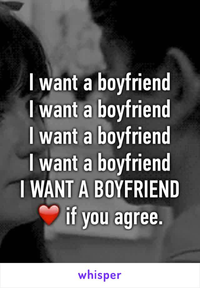 I want a boyfriend 
I want a boyfriend 
I want a boyfriend 
I want a boyfriend 
I WANT A BOYFRIEND 
❤️ if you agree. 