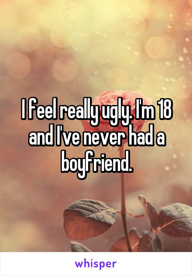 I feel really ugly. I'm 18 and I've never had a boyfriend.