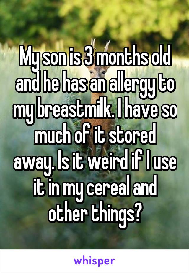My son is 3 months old and he has an allergy to my breastmilk. I have so much of it stored away. Is it weird if I use it in my cereal and other things?