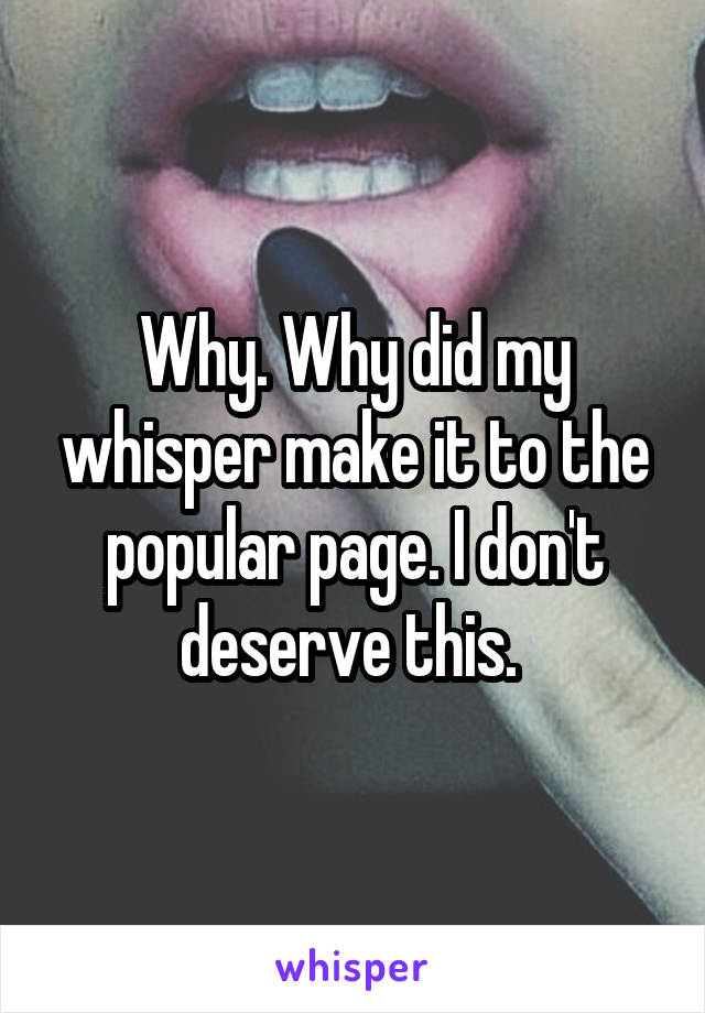 Why. Why did my whisper make it to the popular page. I don't deserve this. 