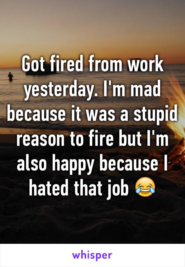 Got fired from work yesterday. I'm mad because it was a stupid reason to fire but I'm also happy because I hated that job 😂
