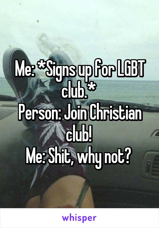 Me: *Signs up for LGBT club.* 
Person: Join Christian club! 
Me: Shit, why not? 