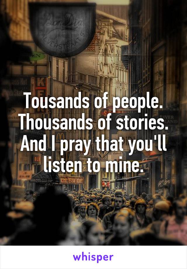 Tousands of people. Thousands of stories. And I pray that you'll listen to mine.