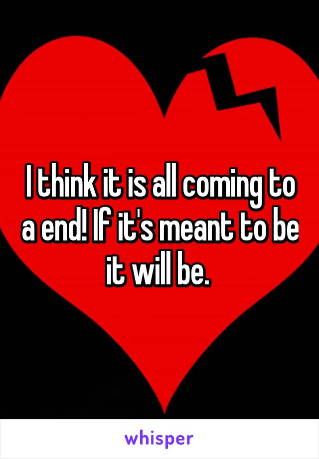 I think it is all coming to a end! If it's meant to be it will be. 
