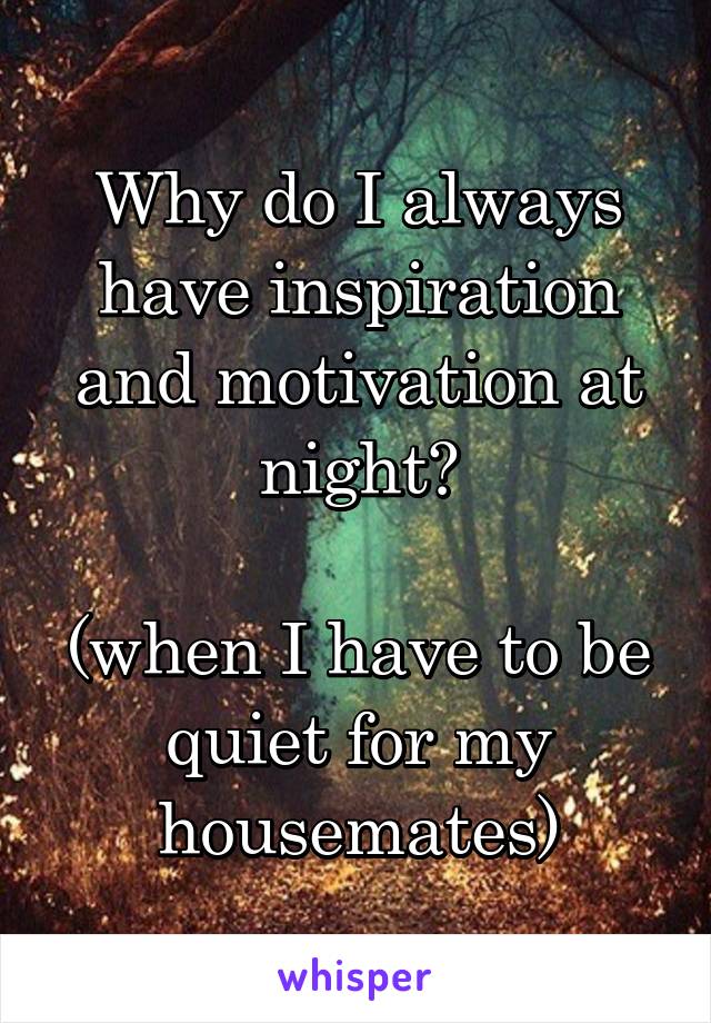 Why do I always have inspiration and motivation at night?

(when I have to be quiet for my housemates)