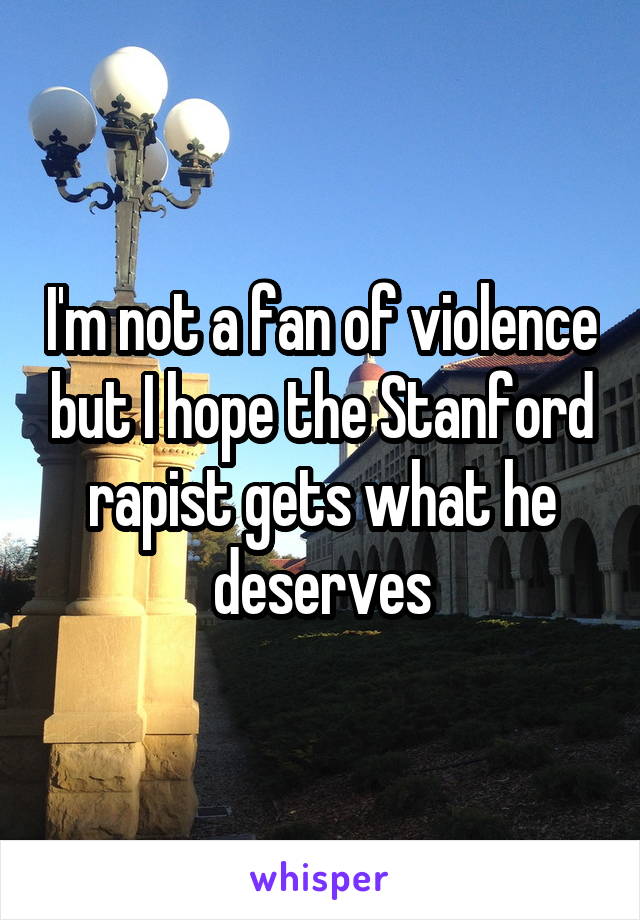 I'm not a fan of violence but I hope the Stanford rapist gets what he deserves