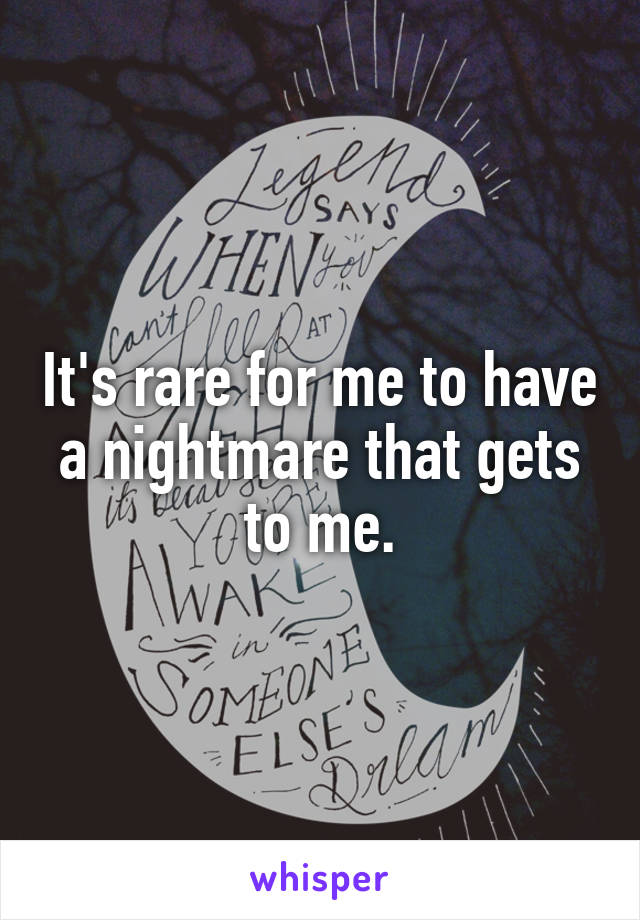 It's rare for me to have a nightmare that gets to me.