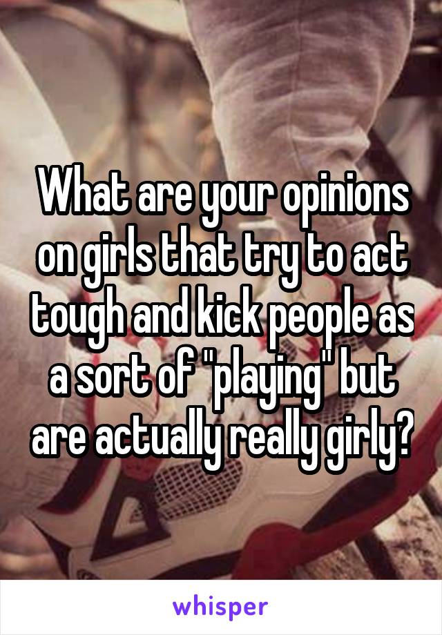 What are your opinions on girls that try to act tough and kick people as a sort of "playing" but are actually really girly?