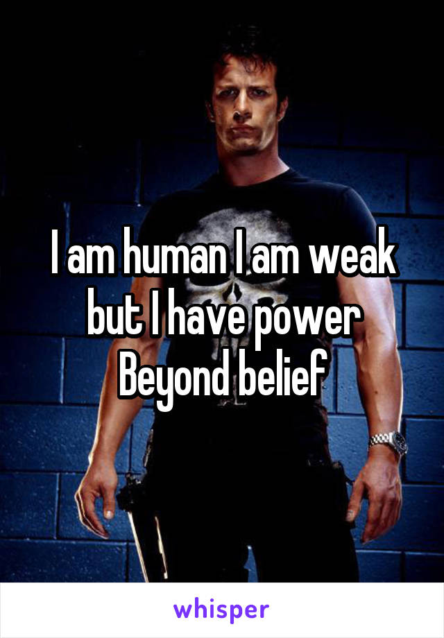 I am human I am weak but I have power Beyond belief