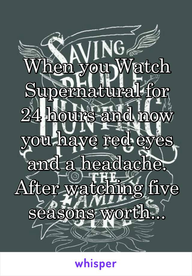 When you Watch Supernatural for 24 hours and now you have red eyes and a headache. After watching five seasons worth...