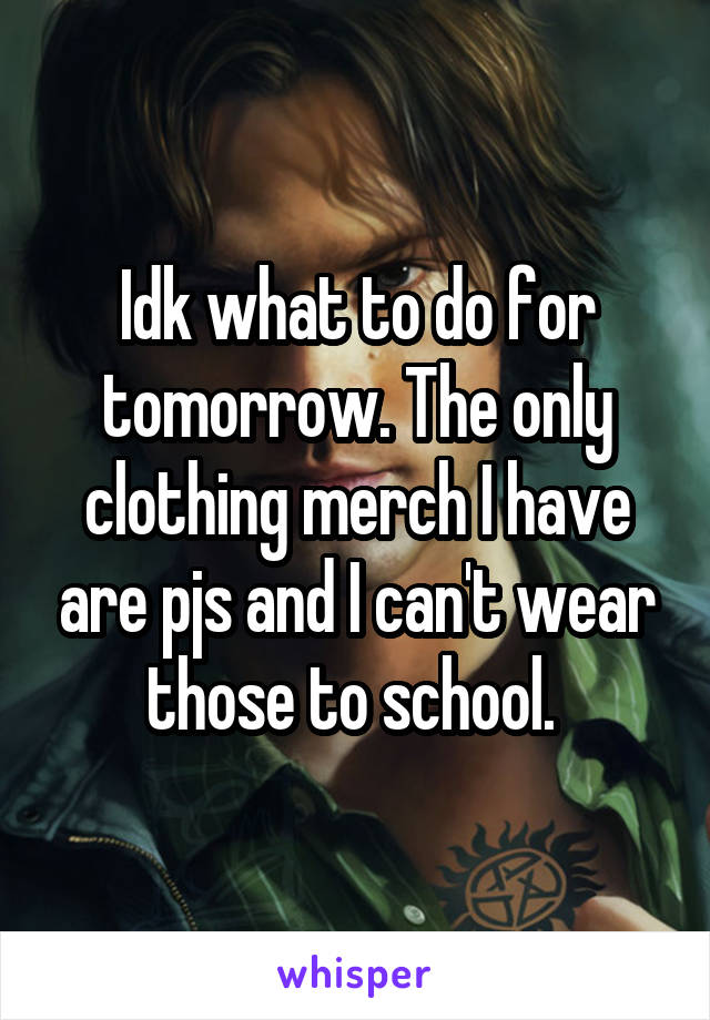 Idk what to do for tomorrow. The only clothing merch I have are pjs and I can't wear those to school. 