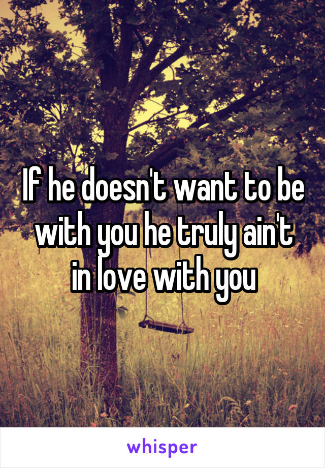If he doesn't want to be with you he truly ain't in love with you