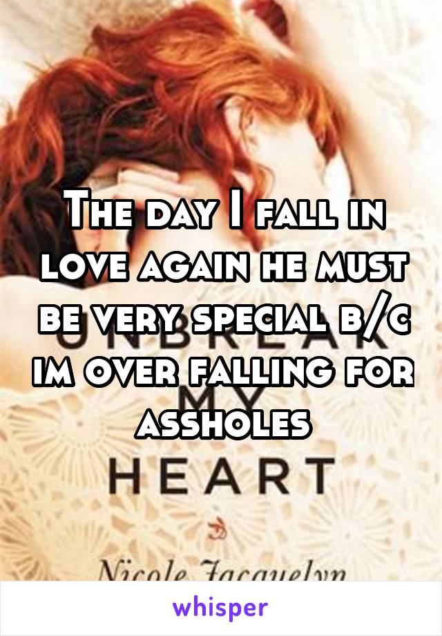 The day I fall in love again he must be very special b/c im over falling for assholes