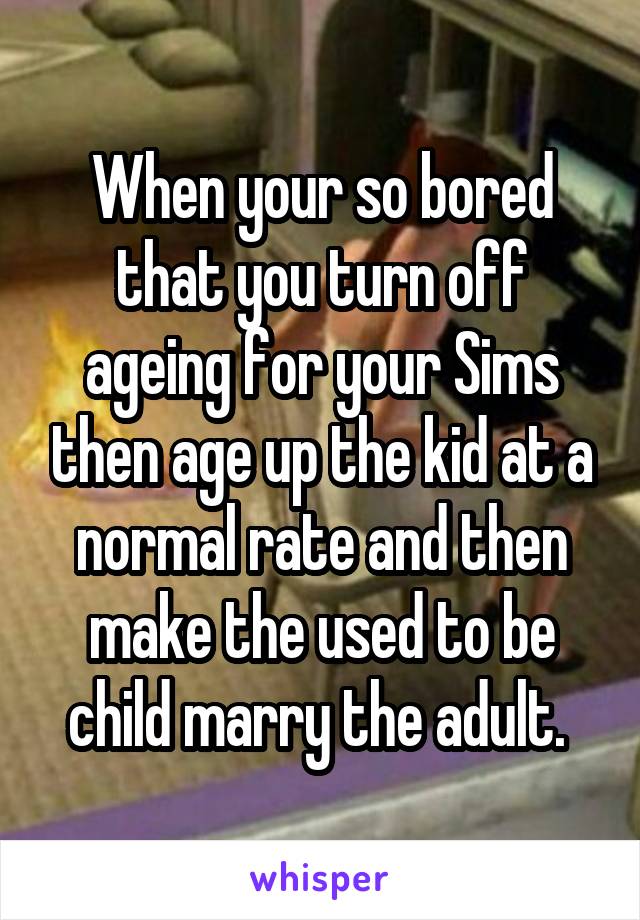When your so bored that you turn off ageing for your Sims then age up the kid at a normal rate and then make the used to be child marry the adult. 