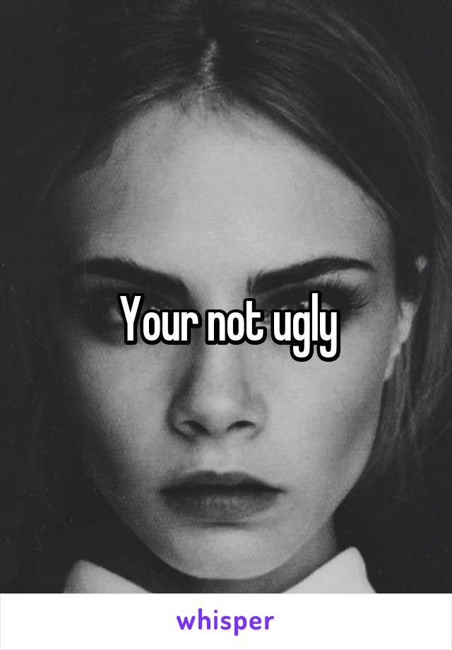 Your not ugly