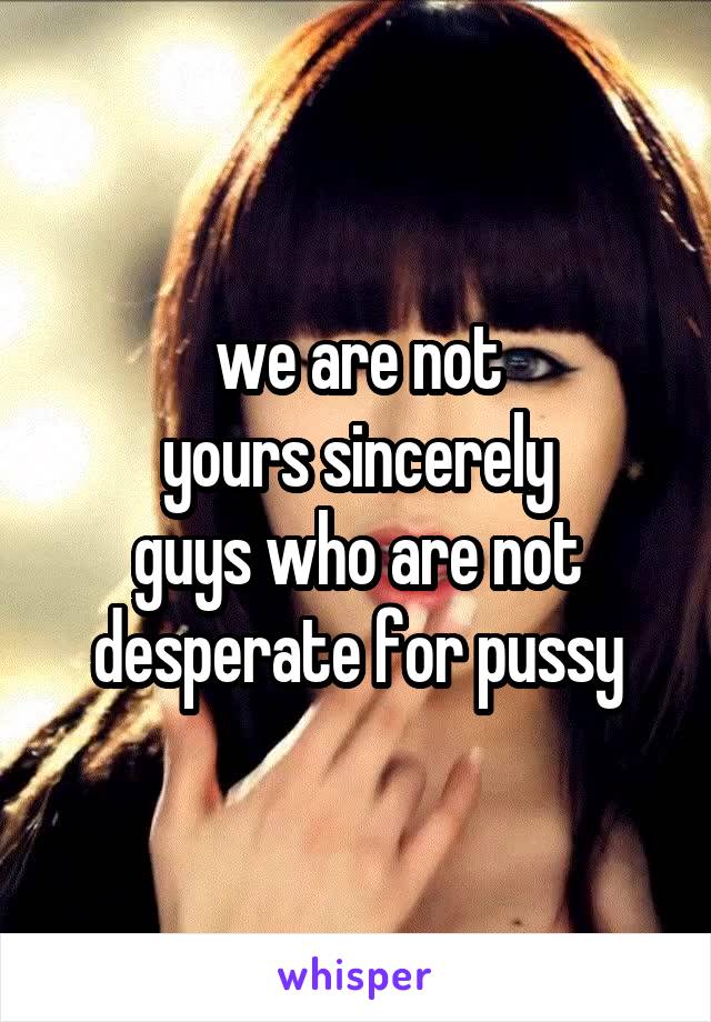 we are not
yours sincerely
guys who are not desperate for pussy