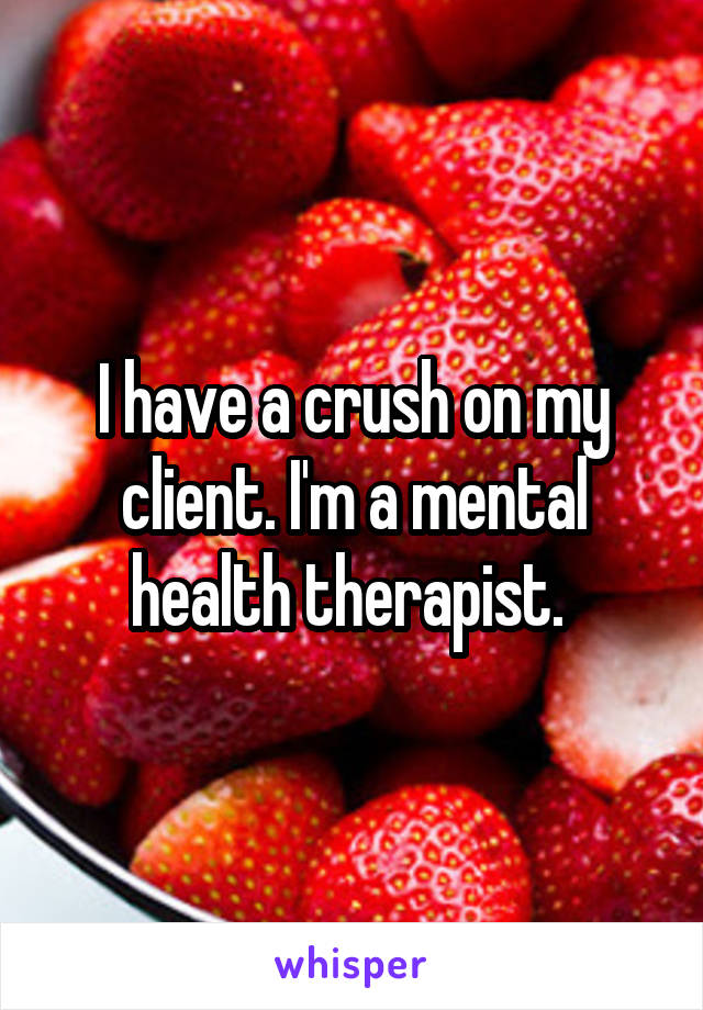 I have a crush on my client. I'm a mental health therapist. 