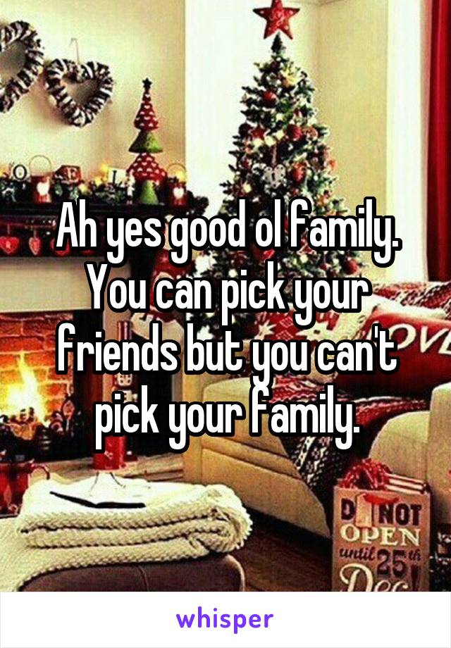 Ah yes good ol family. You can pick your friends but you can't pick your family.