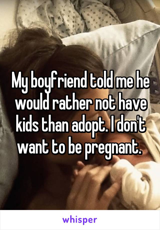 My boyfriend told me he would rather not have kids than adopt. I don't want to be pregnant. 