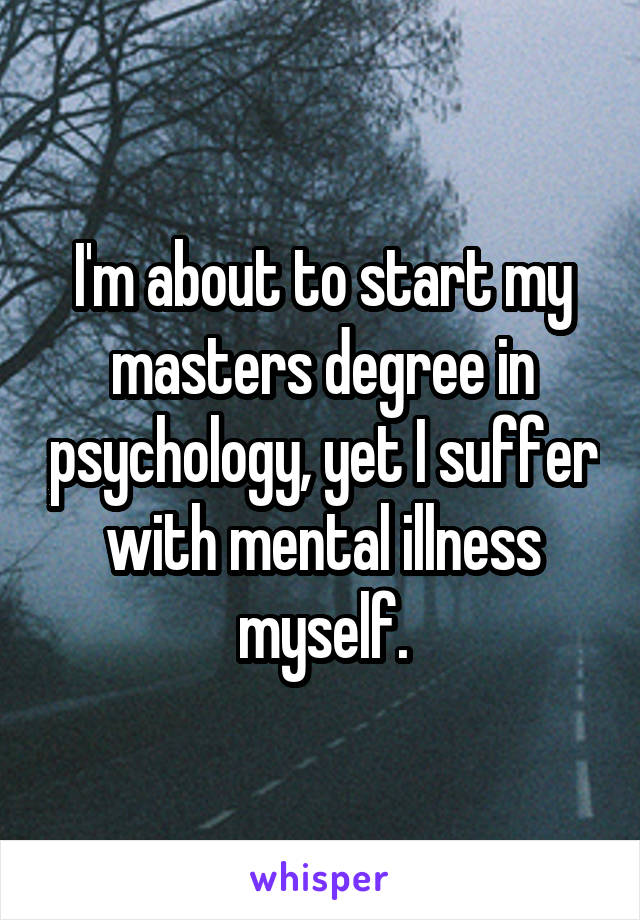 I'm about to start my masters degree in psychology, yet I suffer with mental illness myself.