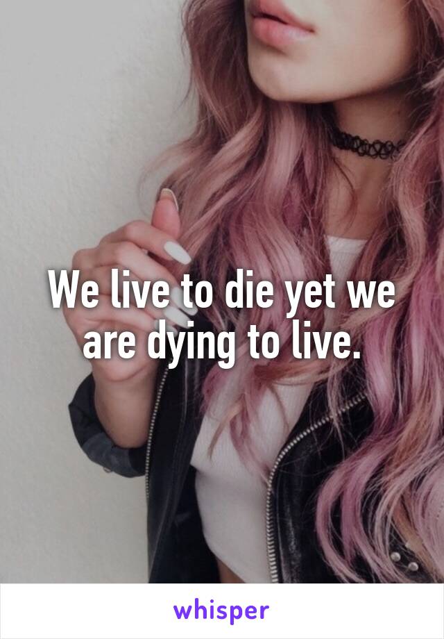 We live to die yet we are dying to live.