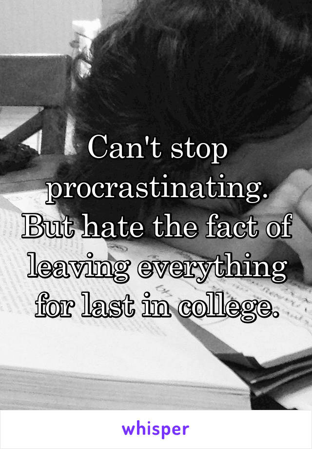 Can't stop procrastinating. But hate the fact of leaving everything for last in college.