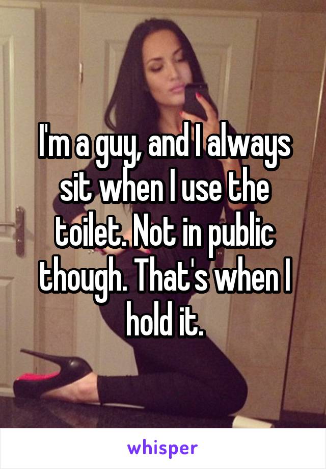 I'm a guy, and I always sit when I use the toilet. Not in public though. That's when I hold it.