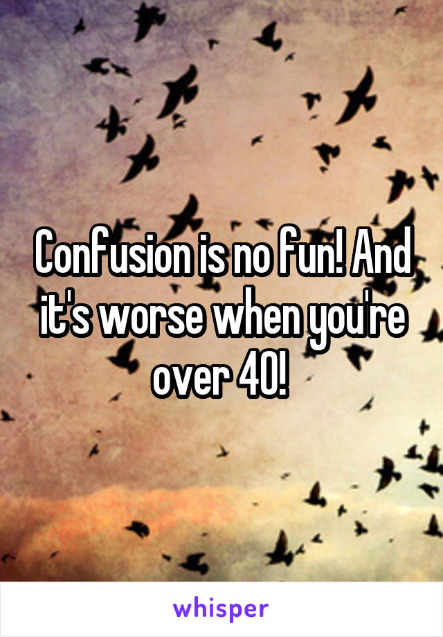 Confusion is no fun! And it's worse when you're over 40! 