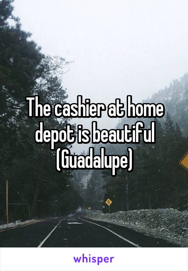 The cashier at home depot is beautiful
(Guadalupe)