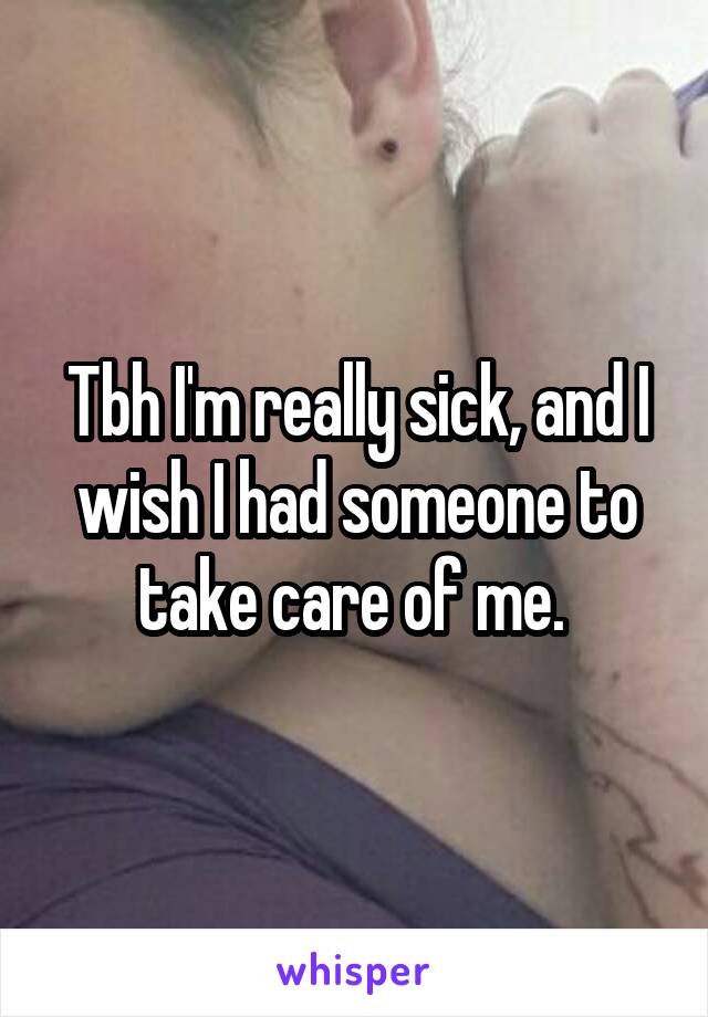 Tbh I'm really sick, and I wish I had someone to take care of me. 