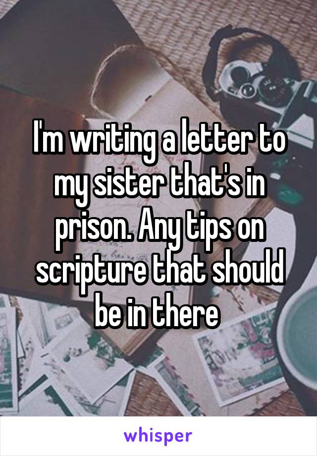 I'm writing a letter to my sister that's in prison. Any tips on scripture that should be in there 