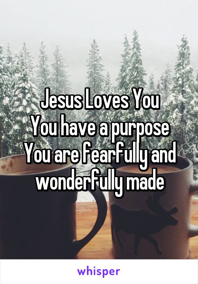 Jesus Loves You
You have a purpose
You are fearfully and wonderfully made